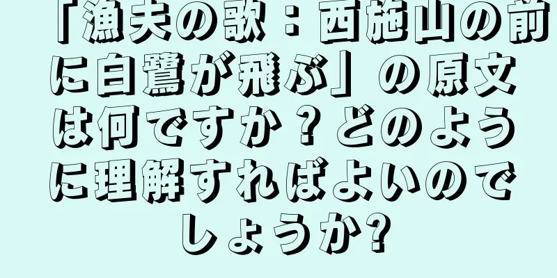 「漁夫の歌：西施山の前に白鷺が飛ぶ」の原文は何ですか？どのように理解すればよいのでしょうか?