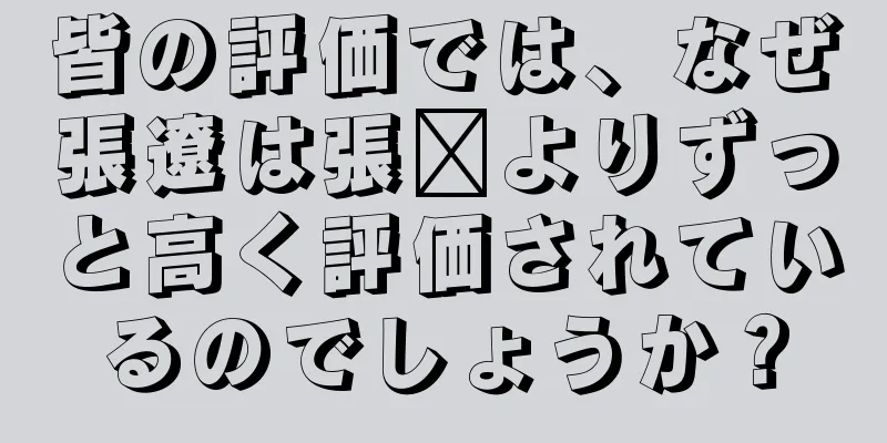 皆の評価では、なぜ張遼は張郃よりずっと高く評価されているのでしょうか？