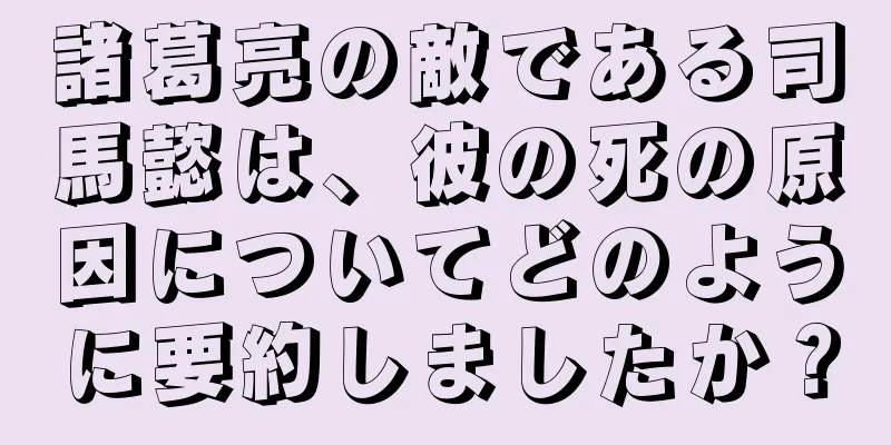 諸葛亮の敵である司馬懿は、彼の死の原因についてどのように要約しましたか？