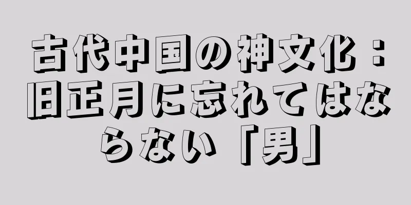 古代中国の神文化：旧正月に忘れてはならない「男」