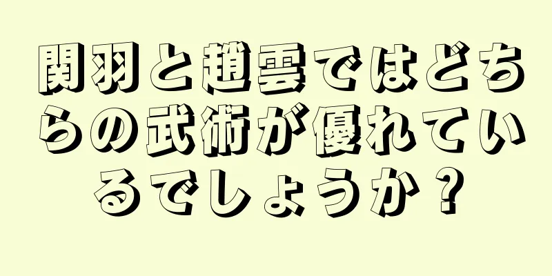 関羽と趙雲ではどちらの武術が優れているでしょうか？