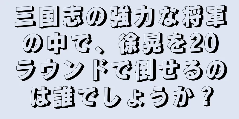 三国志の強力な将軍の中で、徐晃を20ラウンドで倒せるのは誰でしょうか？