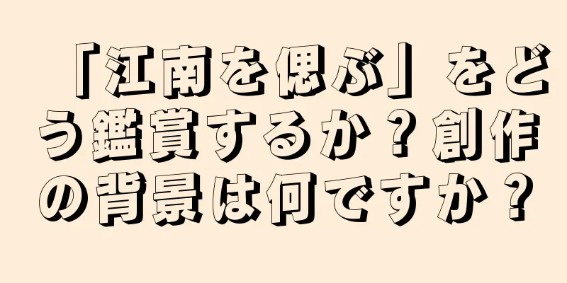 「江南を偲ぶ」をどう鑑賞するか？創作の背景は何ですか？