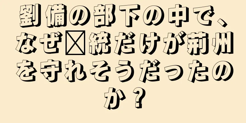 劉備の部下の中で、なぜ龐統だけが荊州を守れそうだったのか？