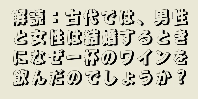 解読：古代では、男性と女性は結婚するときになぜ一杯のワインを飲んだのでしょうか？