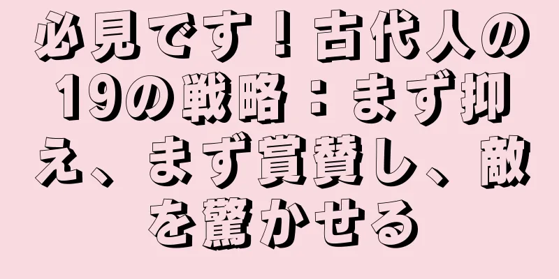 必見です！古代人の19の戦略：まず抑え、まず賞賛し、敵を驚かせる