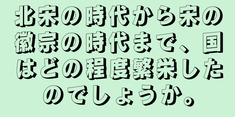 北宋の時代から宋の徽宗の時代まで、国はどの程度繁栄したのでしょうか。