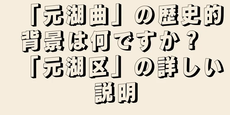 「元湖曲」の歴史的背景は何ですか？ 「元湖区」の詳しい説明