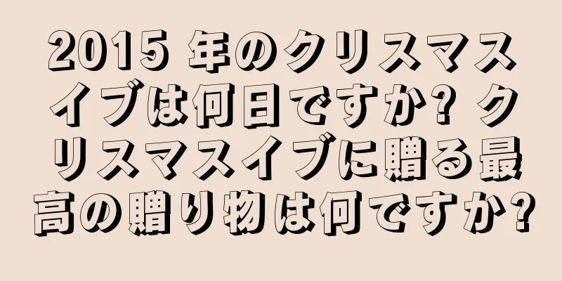 2015 年のクリスマスイブは何日ですか? クリスマスイブに贈る最高の贈り物は何ですか?