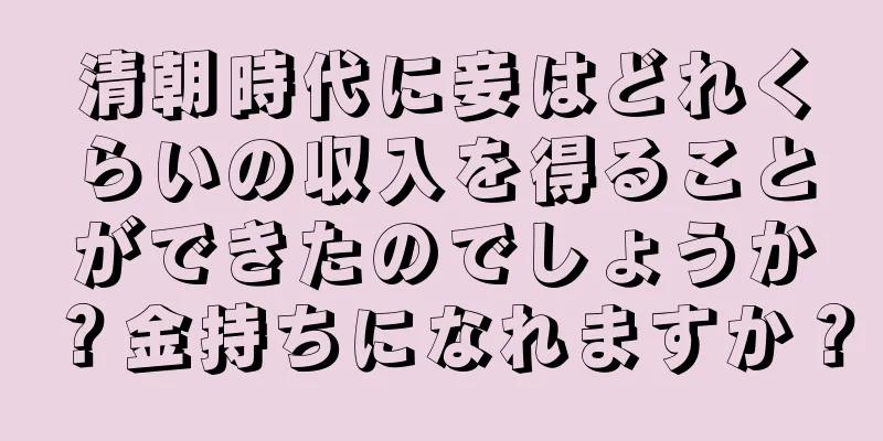 清朝時代に妾はどれくらいの収入を得ることができたのでしょうか？金持ちになれますか？
