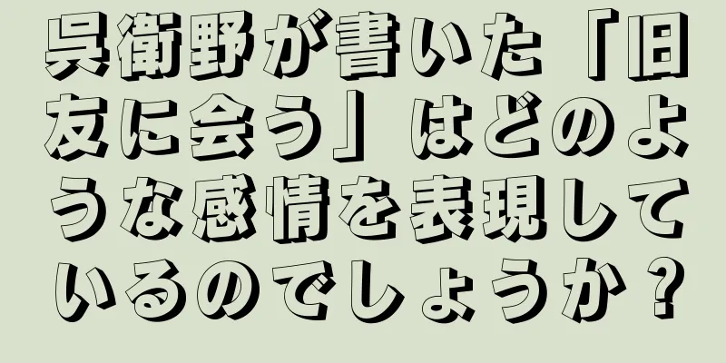 呉衛野が書いた「旧友に会う」はどのような感情を表現しているのでしょうか？