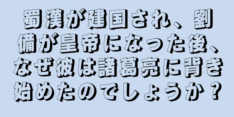 蜀漢が建国され、劉備が皇帝になった後、なぜ彼は諸葛亮に背き始めたのでしょうか？