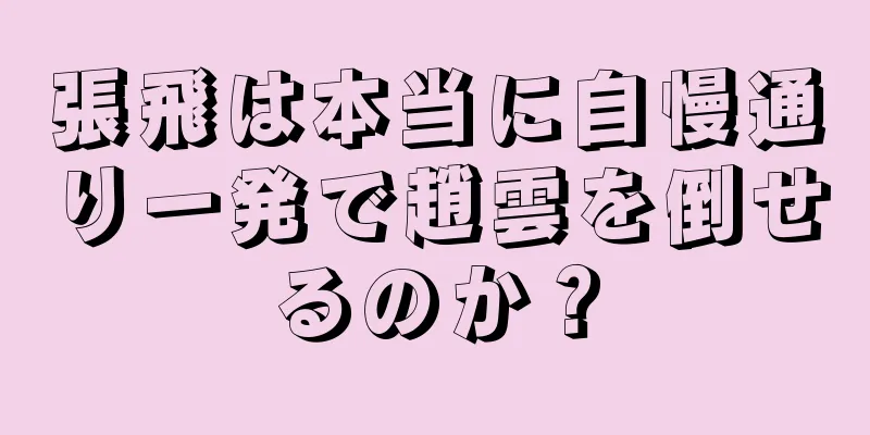 張飛は本当に自慢通り一発で趙雲を倒せるのか？