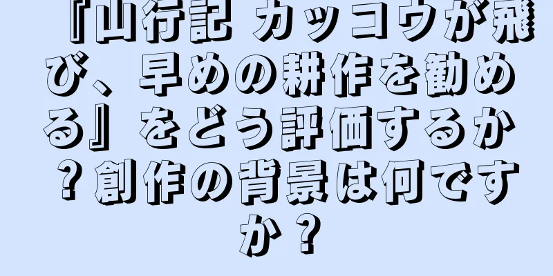 『山行記 カッコウが飛び、早めの耕作を勧める』をどう評価するか？創作の背景は何ですか？