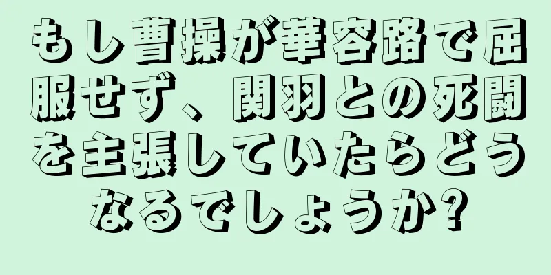 もし曹操が華容路で屈服せず、関羽との死闘を主張していたらどうなるでしょうか?