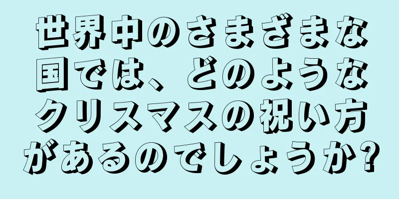 世界中のさまざまな国では、どのようなクリスマスの祝い方があるのでしょうか?