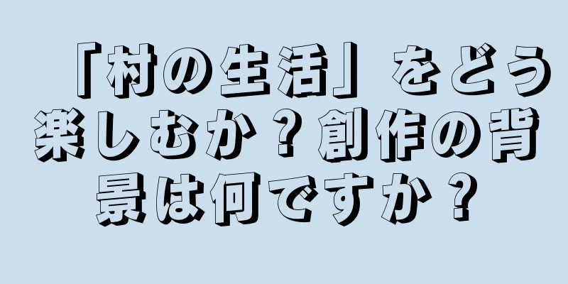 「村の生活」をどう楽しむか？創作の背景は何ですか？