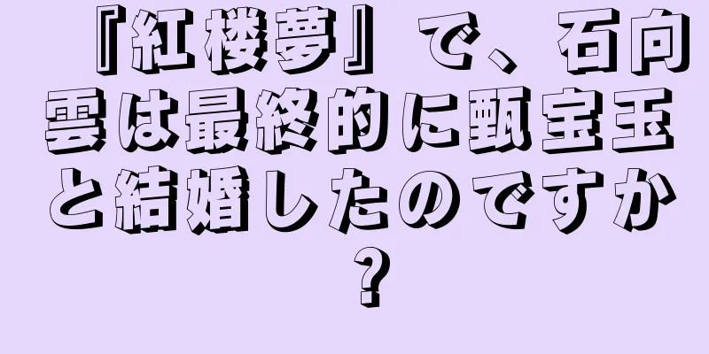 『紅楼夢』で、石向雲は最終的に甄宝玉と結婚したのですか？
