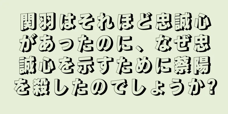 関羽はそれほど忠誠心があったのに、なぜ忠誠心を示すために蔡陽を殺したのでしょうか?