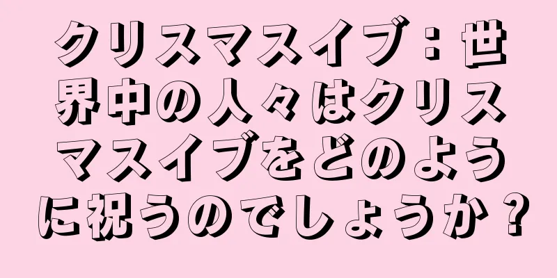 クリスマスイブ：世界中の人々はクリスマスイブをどのように祝うのでしょうか？