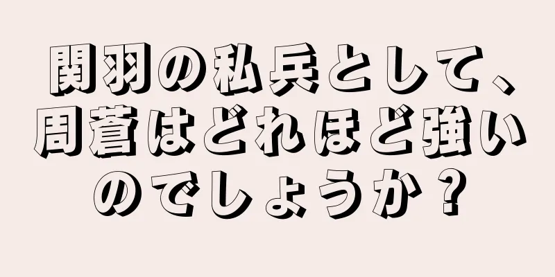 関羽の私兵として、周蒼はどれほど強いのでしょうか？