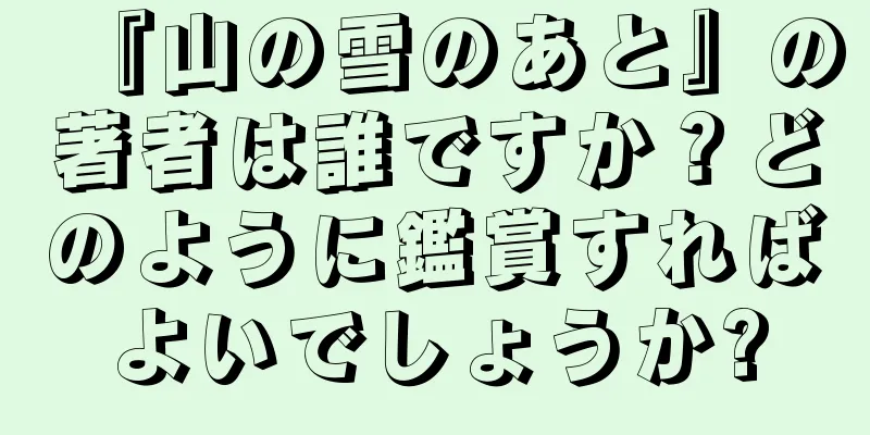 『山の雪のあと』の著者は誰ですか？どのように鑑賞すればよいでしょうか?