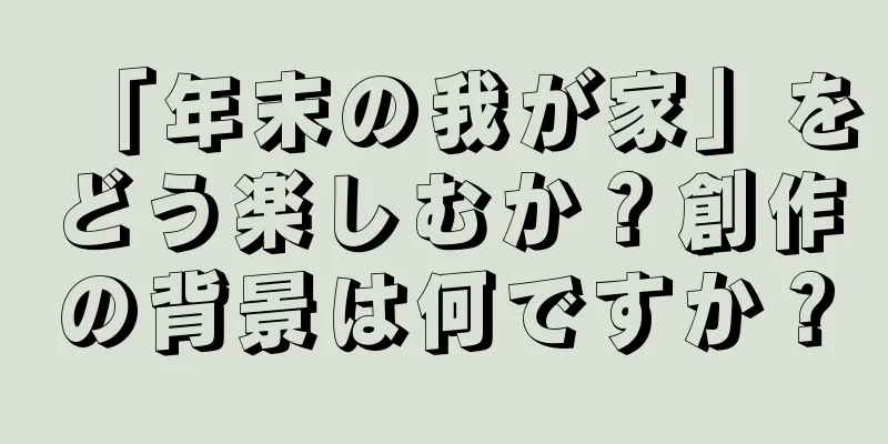 「年末の我が家」をどう楽しむか？創作の背景は何ですか？