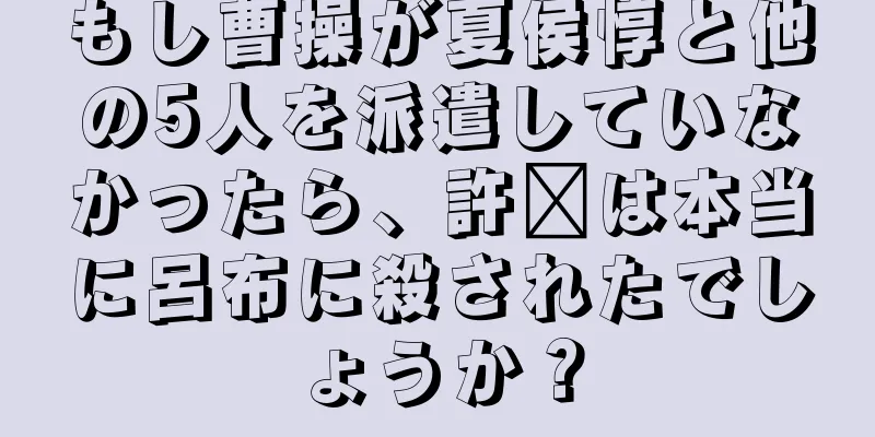 もし曹操が夏侯惇と他の5人を派遣していなかったら、許褚は本当に呂布に殺されたでしょうか？