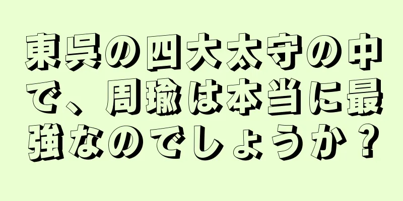 東呉の四大太守の中で、周瑜は本当に最強なのでしょうか？