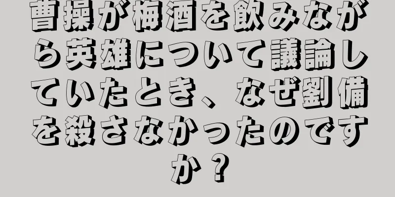 曹操が梅酒を飲みながら英雄について議論していたとき、なぜ劉備を殺さなかったのですか？