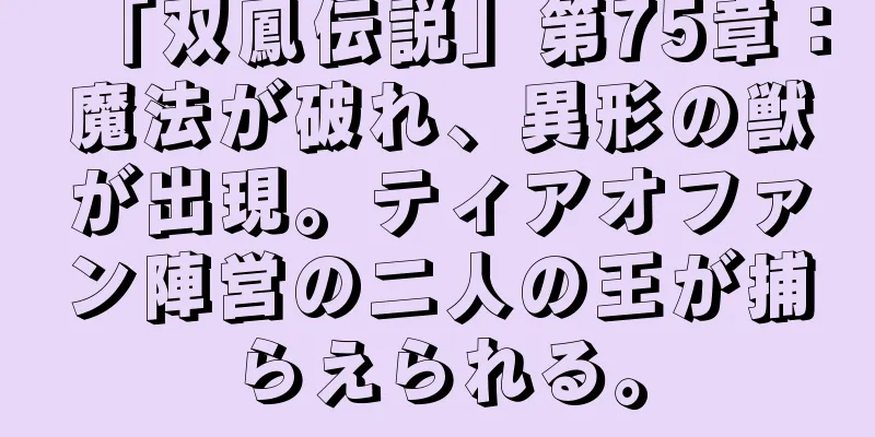 「双鳳伝説」第75章：魔法が破れ、異形の獣が出現。ティアオファン陣営の二人の王が捕らえられる。