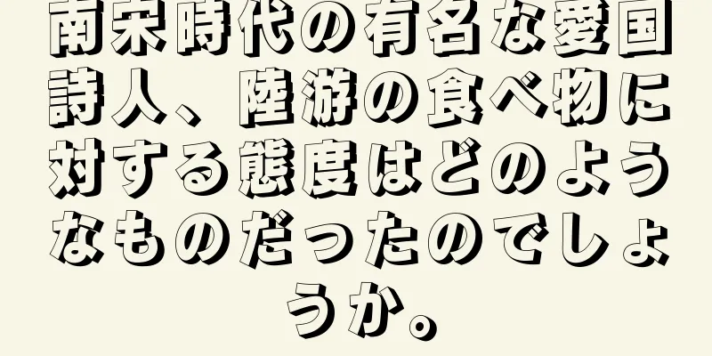 南宋時代の有名な愛国詩人、陸游の食べ物に対する態度はどのようなものだったのでしょうか。