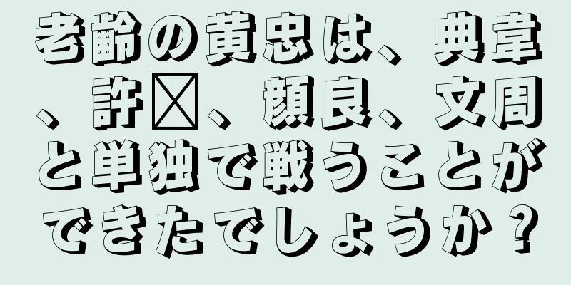 老齢の黄忠は、典韋、許褚、顔良、文周と単独で戦うことができたでしょうか？