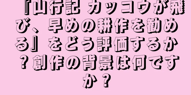 『山行記 カッコウが飛び、早めの耕作を勧める』をどう評価するか？創作の背景は何ですか？