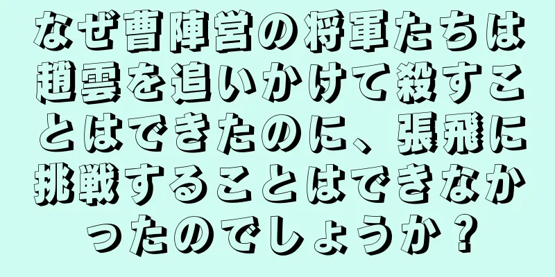 なぜ曹陣営の将軍たちは趙雲を追いかけて殺すことはできたのに、張飛に挑戦することはできなかったのでしょうか？