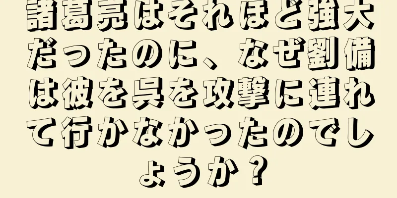 諸葛亮はそれほど強大だったのに、なぜ劉備は彼を呉を攻撃に連れて行かなかったのでしょうか？