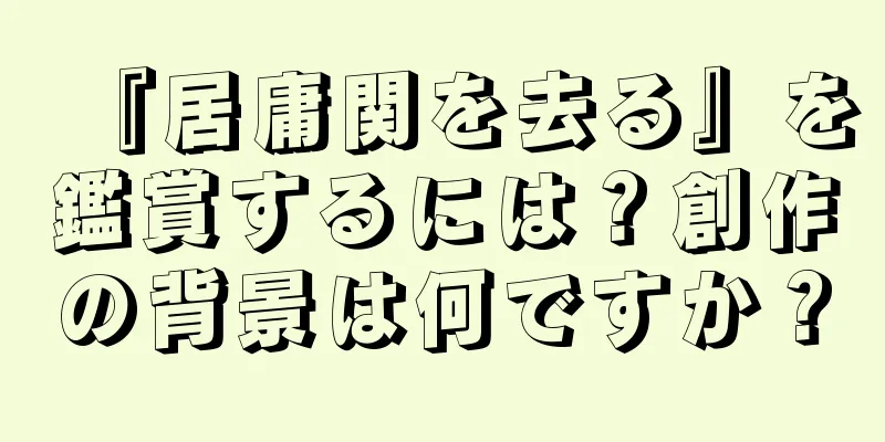 『居庸関を去る』を鑑賞するには？創作の背景は何ですか？