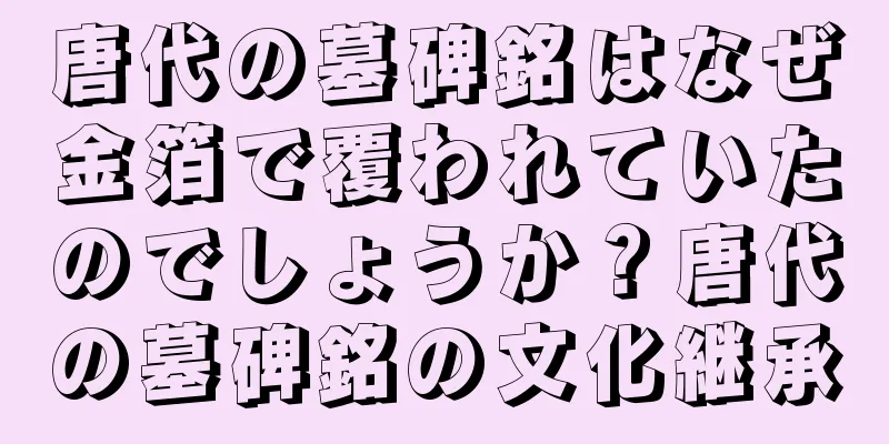 唐代の墓碑銘はなぜ金箔で覆われていたのでしょうか？唐代の墓碑銘の文化継承