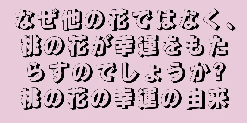 なぜ他の花ではなく、桃の花が幸運をもたらすのでしょうか?桃の花の幸運の由来