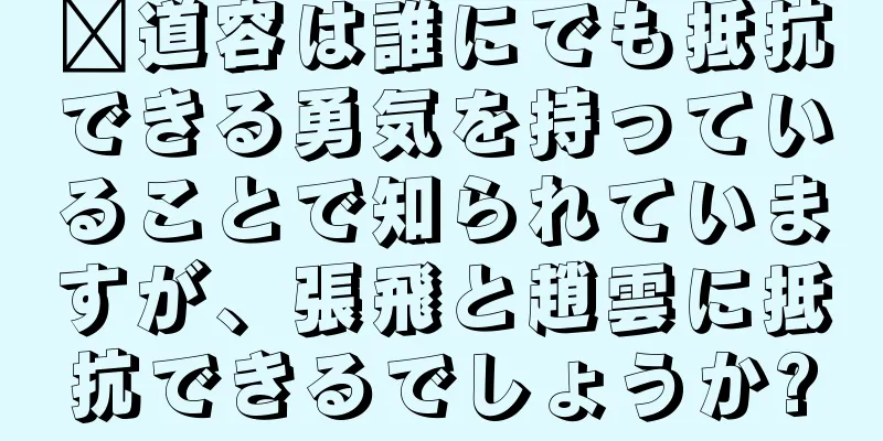 邢道容は誰にでも抵抗できる勇気を持っていることで知られていますが、張飛と趙雲に抵抗できるでしょうか?