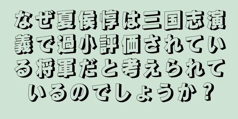 なぜ夏侯惇は三国志演義で過小評価されている将軍だと考えられているのでしょうか？