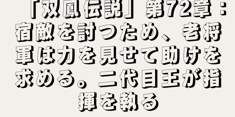 「双鳳伝説」第72章：宿敵を討つため、老将軍は力を見せて助けを求める。二代目王が指揮を執る