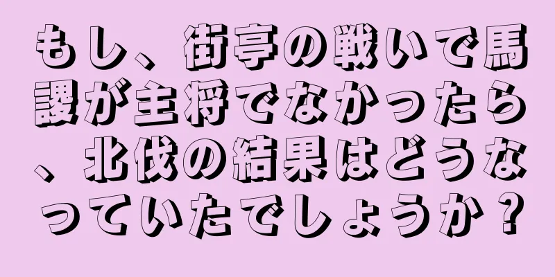 もし、街亭の戦いで馬謖が主将でなかったら、北伐の結果はどうなっていたでしょうか？