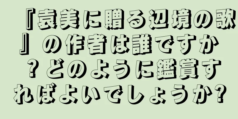 『袁美に贈る辺境の歌』の作者は誰ですか？どのように鑑賞すればよいでしょうか?
