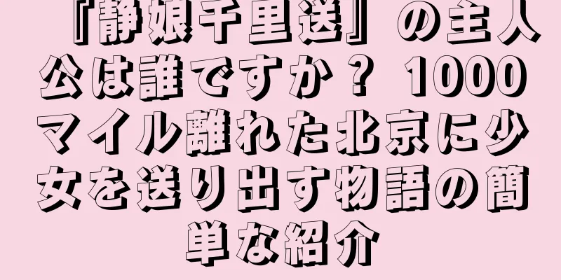 『静娘千里送』の主人公は誰ですか？ 1000マイル離れた北京に少女を送り出す物語の簡単な紹介