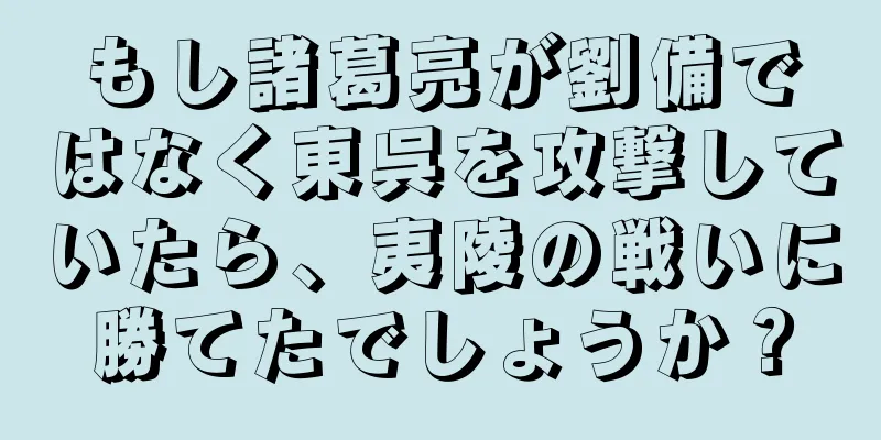 もし諸葛亮が劉備ではなく東呉を攻撃していたら、夷陵の戦いに勝てたでしょうか？
