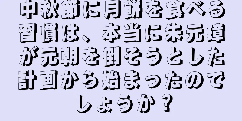 中秋節に月餅を食べる習慣は、本当に朱元璋が元朝を倒そうとした計画から始まったのでしょうか？