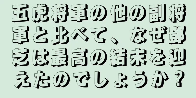 五虎将軍の他の副将軍と比べて、なぜ鄧芝は最高の結末を迎えたのでしょうか？