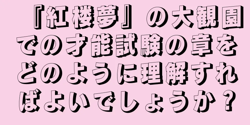 『紅楼夢』の大観園での才能試験の章をどのように理解すればよいでしょうか？