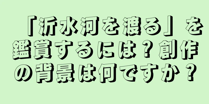 「沂水河を渡る」を鑑賞するには？創作の背景は何ですか？